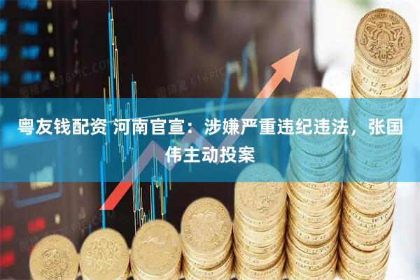 粤友钱配资 河南官宣：涉嫌严重违纪违法，张国伟主动投案
