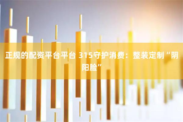 正规的配资平台平台 315守护消费：整装定制“阴阳脸”