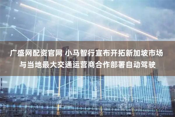 广盛网配资官网 小马智行宣布开拓新加坡市场 与当地最大交通运营商合作部署自动驾驶