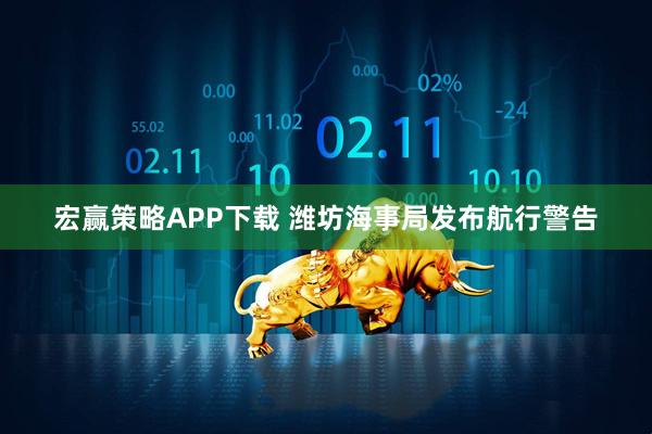 宏赢策略APP下载 潍坊海事局发布航行警告