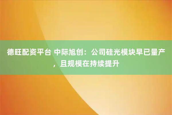 德旺配资平台 中际旭创：公司硅光模块早已量产，且规模在持续提升