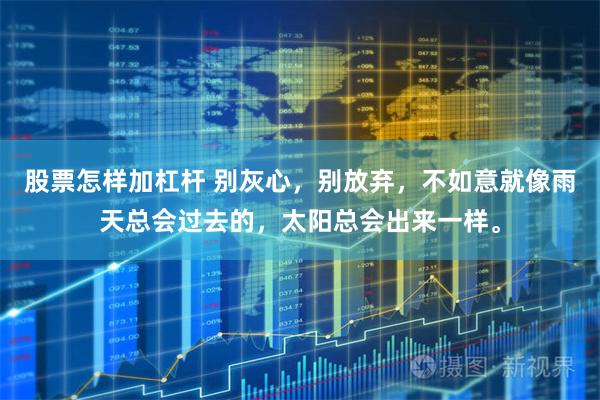 股票怎样加杠杆 别灰心，别放弃，不如意就像雨天总会过去的，太阳总会出来一样。
