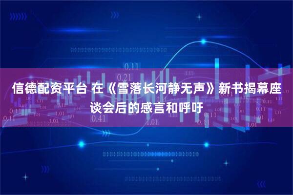 信德配资平台 在《雪落长河静无声》新书揭幕座谈会后的感言和呼吁