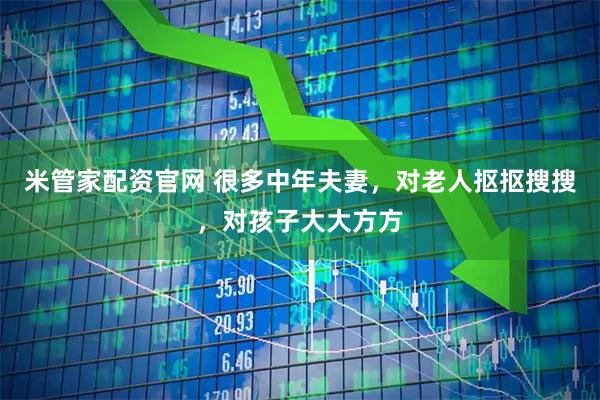 米管家配资官网 很多中年夫妻，对老人抠抠搜搜，对孩子大大方方