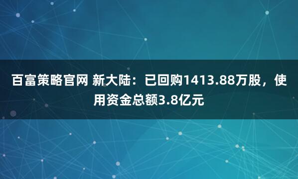 百富策略官网 新大陆：已回购1413.88万股，使用资金总额3.8亿元