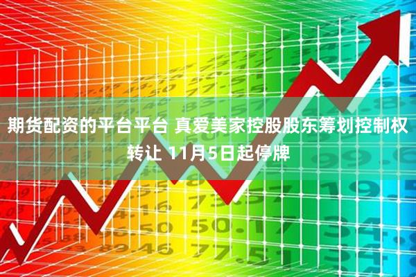 期货配资的平台平台 真爱美家控股股东筹划控制权转让 11月5日起停牌