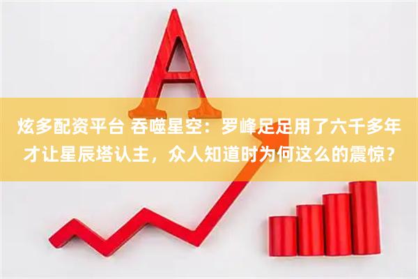 炫多配资平台 吞噬星空：罗峰足足用了六千多年才让星辰塔认主，众人知道时为何这么的震惊？