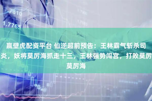 赢壁虎配资平台 仙逆超前预告：王林霸气斩杀司马炎，妖将莫厉海抓走十三，王林强势闯宫，打败莫厉海