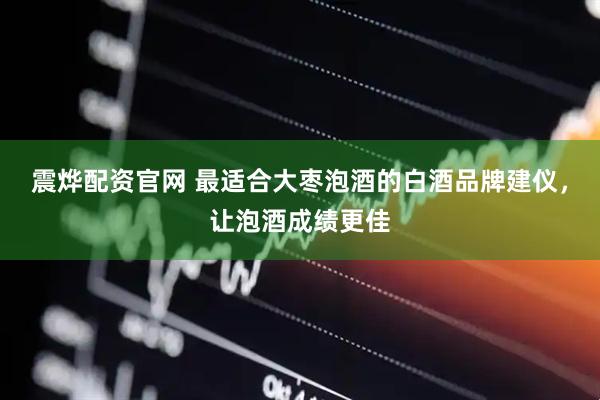 震烨配资官网 最适合大枣泡酒的白酒品牌建仪，让泡酒成绩更佳