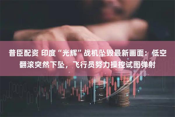 普臣配资 印度“光辉”战机坠毁最新画面：低空翻滚突然下坠，飞行员努力操控试图弹射