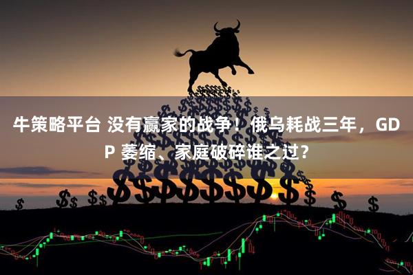 牛策略平台 没有赢家的战争！俄乌耗战三年，GDP 萎缩、家庭破碎谁之过？