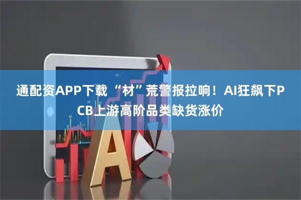 通配资APP下载 “材”荒警报拉响！AI狂飙下PCB上游高阶品类缺货涨价