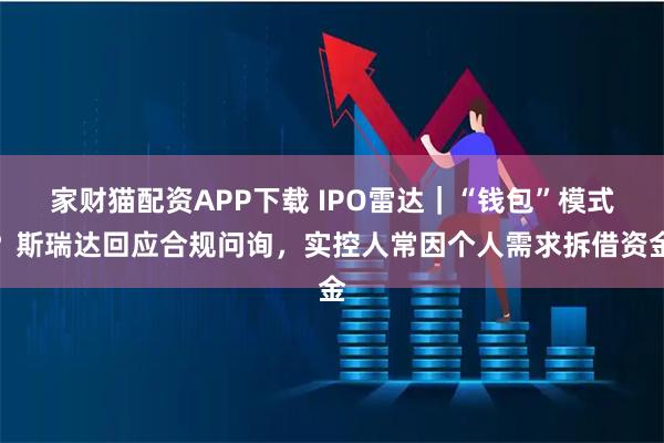 家财猫配资APP下载 IPO雷达｜“钱包”模式？斯瑞达回应合规问询，实控人常因个人需求拆借资金