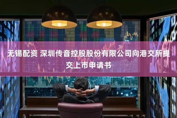 无锡配资 深圳传音控股股份有限公司向港交所提交上市申请书