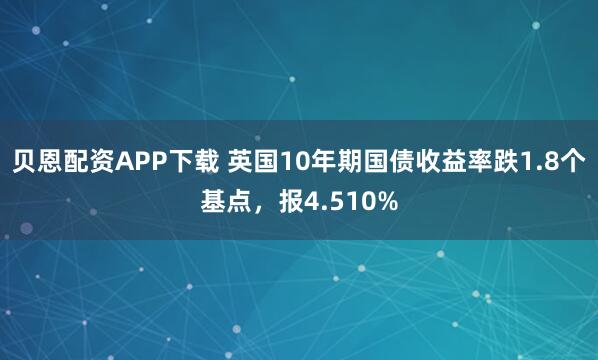 贝恩配资APP下载 英国10年期国债收益率跌1.8个基点，报4.510%