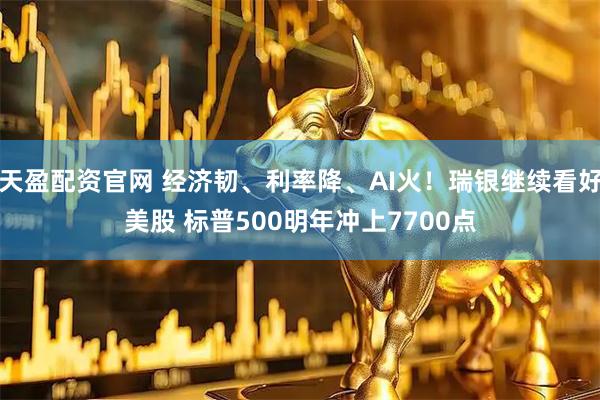 天盈配资官网 经济韧、利率降、AI火！瑞银继续看好美股 标普500明年冲上7700点
