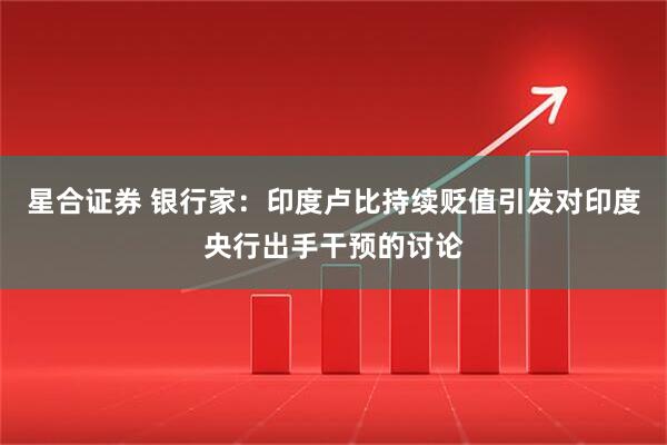 星合证券 银行家：印度卢比持续贬值引发对印度央行出手干预的讨论