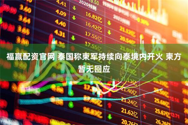 福赢配资官网 泰国称柬军持续向泰境内开火 柬方暂无回应