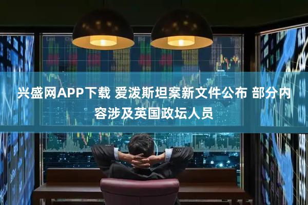 兴盛网APP下载 爱泼斯坦案新文件公布 部分内容涉及英国政坛人员