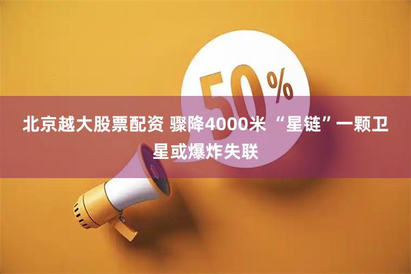 北京越大股票配资 骤降4000米 “星链”一颗卫星或爆炸失联