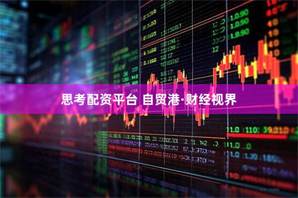 思考配资平台 自贸港·财经视界