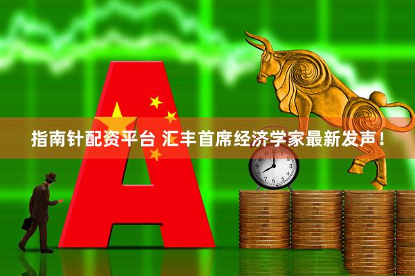 指南针配资平台 汇丰首席经济学家最新发声！