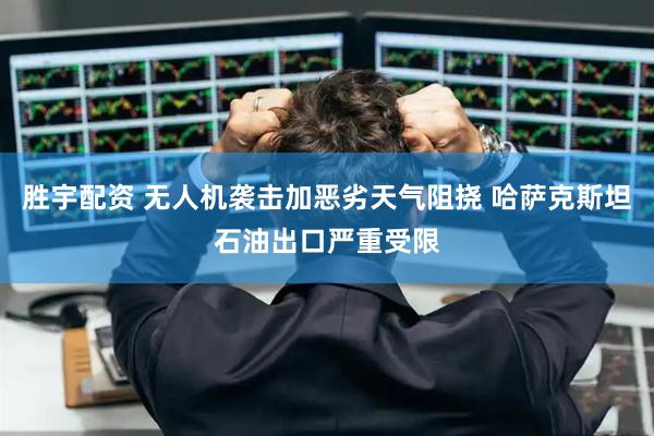 胜宇配资 无人机袭击加恶劣天气阻挠 哈萨克斯坦石油出口严重受限