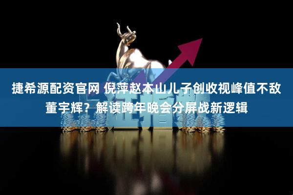 捷希源配资官网 倪萍赵本山儿子创收视峰值不敌董宇辉？解读跨年晚会分屏战新逻辑