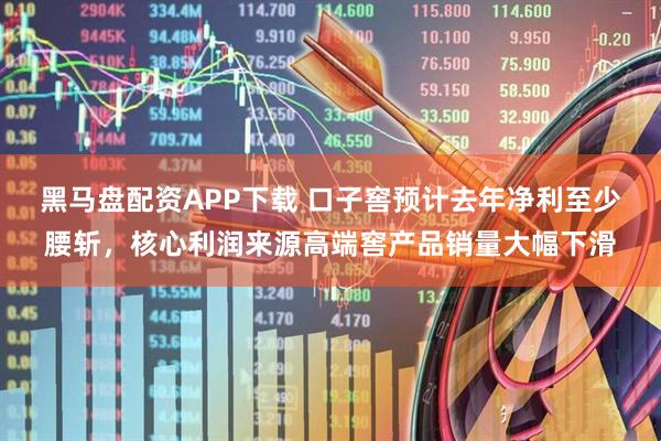 黑马盘配资APP下载 口子窖预计去年净利至少腰斩，核心利润来源高端窖产品销量大幅下滑