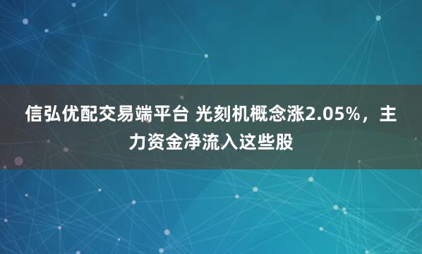 信弘优配交易端平台 光刻机概念涨2.05%，主力资金净流入这些股
