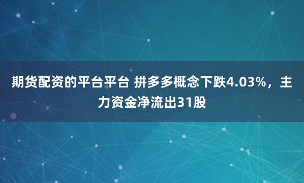 期货配资的平台平台 拼多多概念下跌4.03%，主力资金净流出31股
