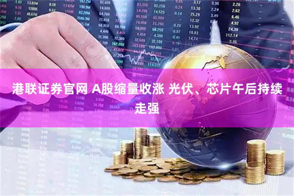 港联证券官网 A股缩量收涨 光伏、芯片午后持续走强