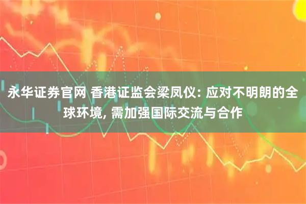 永华证券官网 香港证监会梁凤仪: 应对不明朗的全球环境, 需加强国际交流与合作
