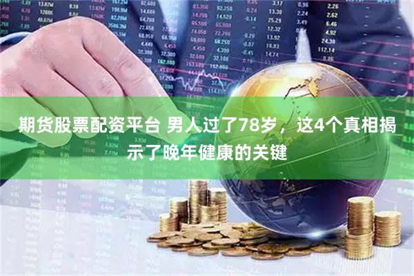 期货股票配资平台 男人过了78岁，这4个真相揭示了晚年健康的关键