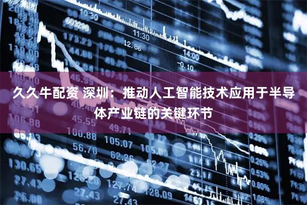 久久牛配资 深圳：推动人工智能技术应用于半导体产业链的关键环节