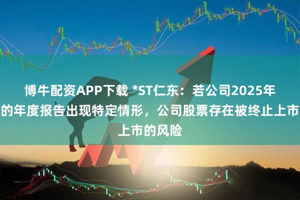 博牛配资APP下载 *ST仁东：若公司2025年经审计的年度报告出现特定情形，公司股票存在被终止上市的风险