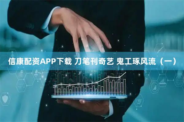 信康配资APP下载 刀笔刊奇艺 鬼工琢风流（一）