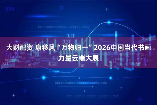 大财配资 康移风“万物归一”2026中国当代书画力量云端大展