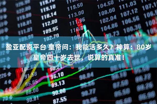盈亚配资平台 皇帝问：我能活多久？神算：80岁皇帝四十岁去世，说算的真准！