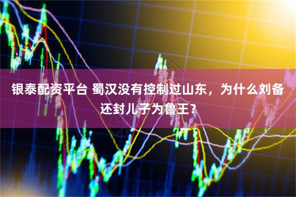 银泰配资平台 蜀汉没有控制过山东，为什么刘备还封儿子为鲁王？
