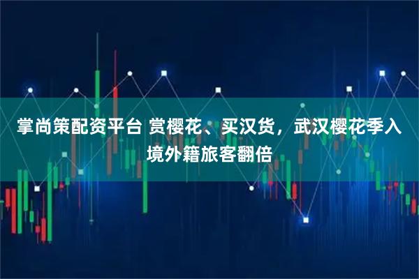 掌尚策配资平台 赏樱花、买汉货，武汉樱花季入境外籍旅客翻倍