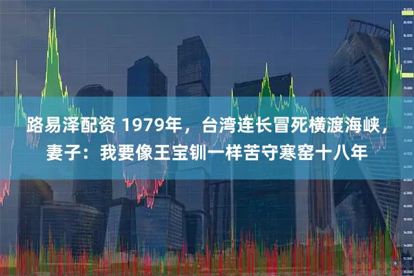 路易泽配资 1979年，台湾连长冒死横渡海峡，妻子：我要像王宝钏一样苦守寒窑十八年