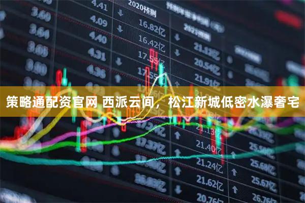 策略通配资官网 西派云间，松江新城低密水瀑奢宅