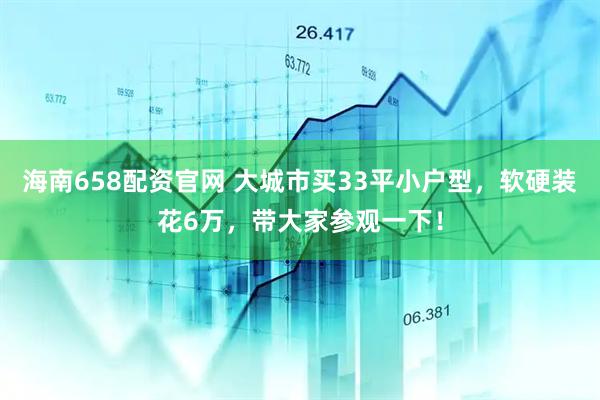 海南658配资官网 大城市买33平小户型，软硬装花6万，带大家参观一下！
