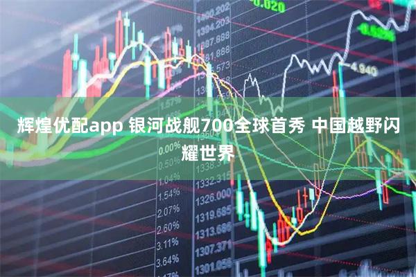 辉煌优配app 银河战舰700全球首秀 中国越野闪耀世界