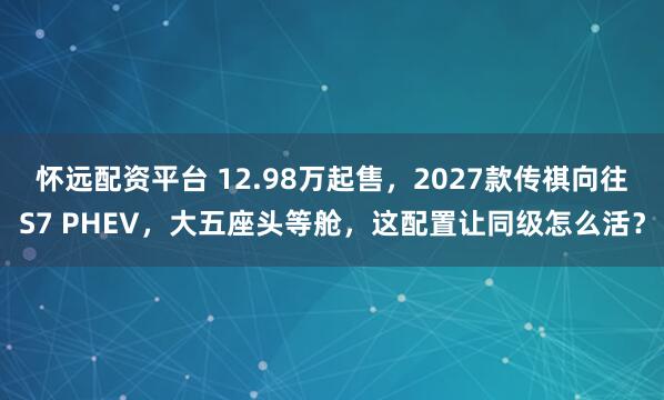 怀远配资平台 12.98万起售，2027款传祺向往S7 PHEV，大五座头等舱，这配置让同级怎么活？