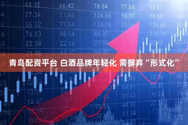 青岛配资平台 白酒品牌年轻化 需摒弃“形式化”