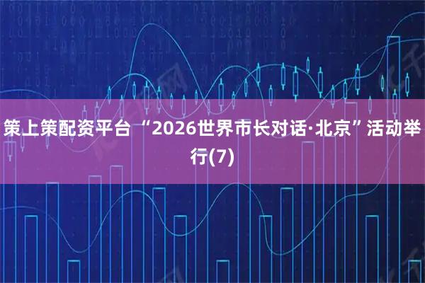 策上策配资平台 “2026世界市长对话·北京”活动举行(7)