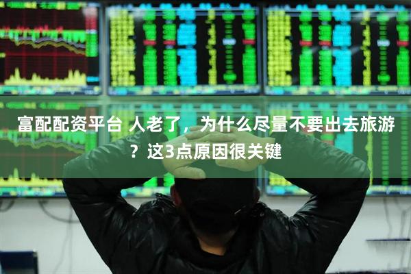 富配配资平台 人老了，为什么尽量不要出去旅游？这3点原因很关键