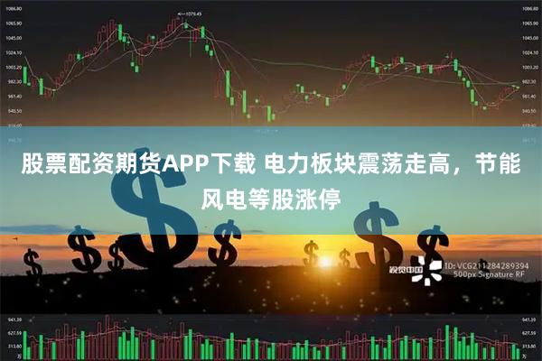 股票配资期货APP下载 电力板块震荡走高，节能风电等股涨停